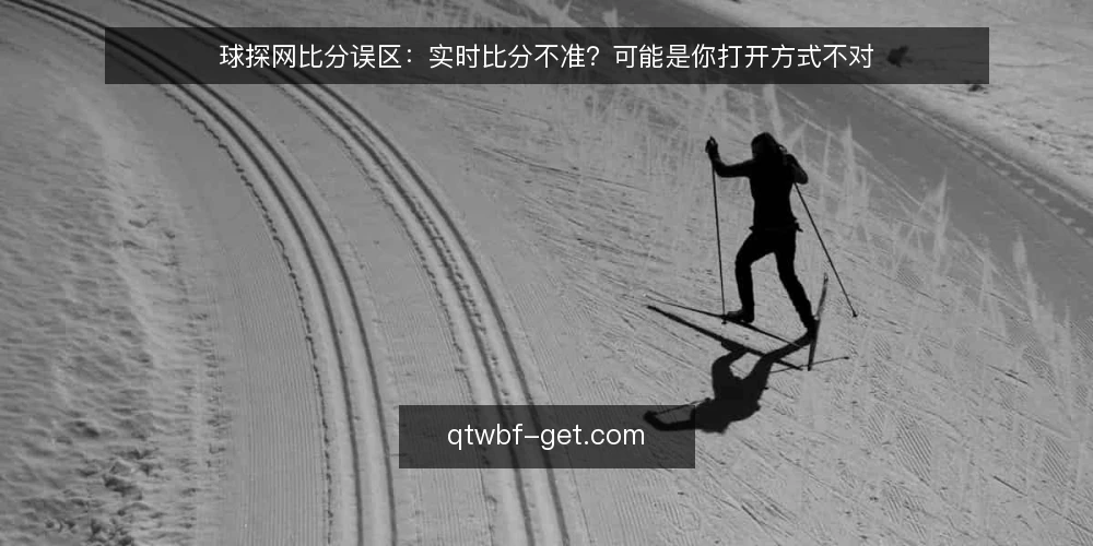 球探网比分误区:实时比分不准?可能是你打开方式不对 — 误区一:比分更新慢 = 数据源不可靠 配图
