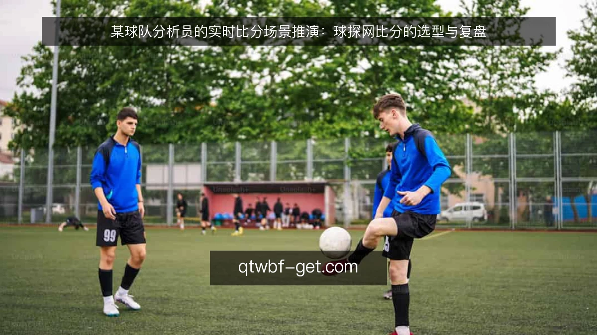 某球队分析员的实时比分场景推演：球探网比分的选型与复盘