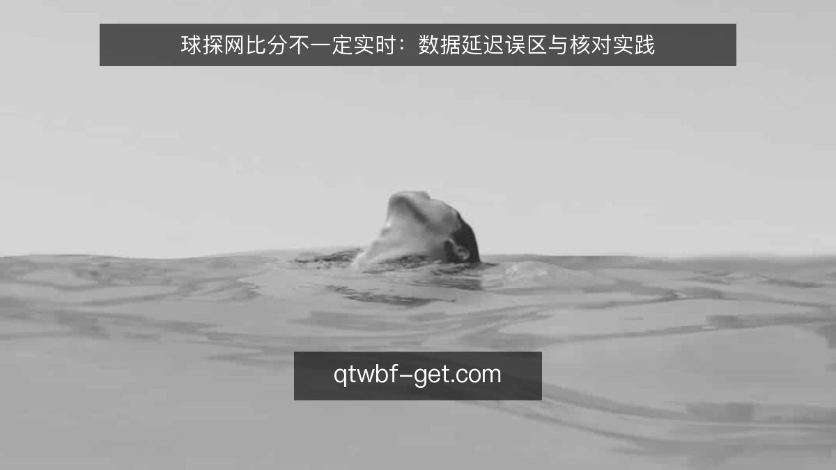 球探网比分不一定实时:数据延迟误区与核对实践